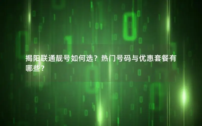 揭阳联通靓号如何选？热门号码与优惠套餐有哪些？