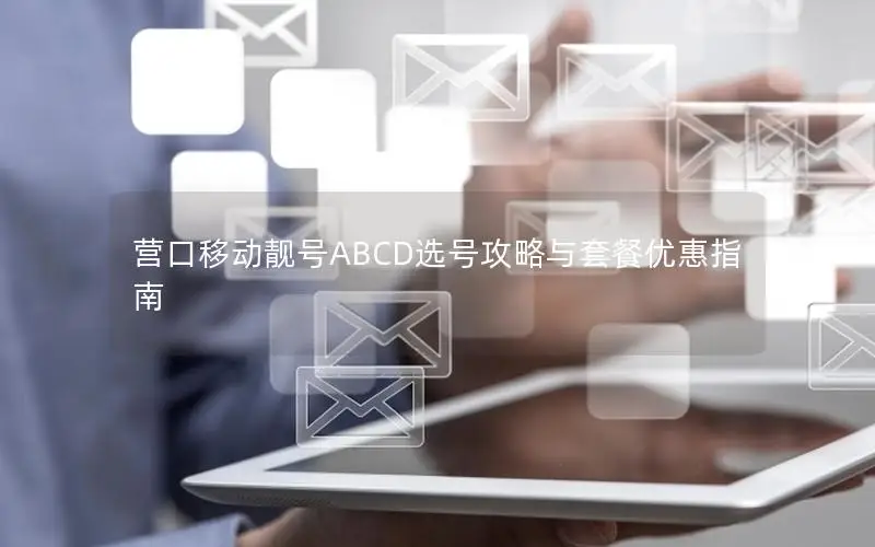 营口移动靓号ABCD选号攻略与套餐优惠指南