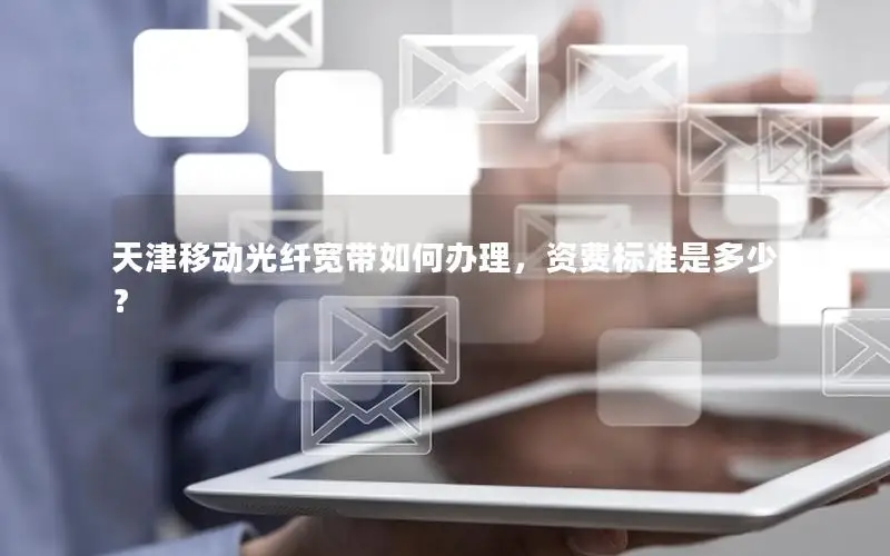 天津移动光纤宽带如何办理，资费标准是多少？