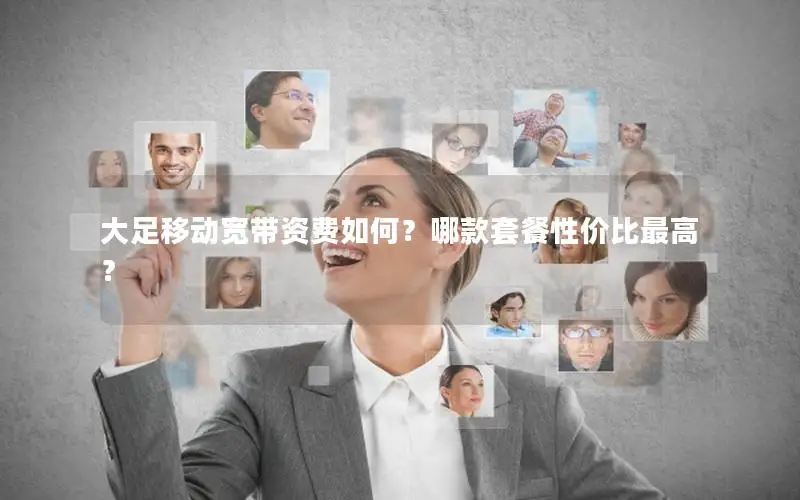 大足移动宽带资费如何？哪款套餐性价比最高？