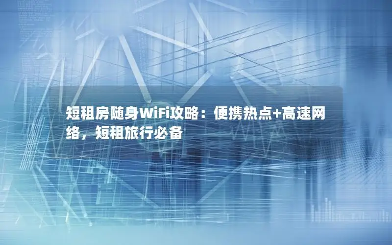 短租房随身WiFi攻略：便携热点+高速网络，短租旅行必备