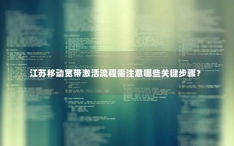 江苏移动宽带激活流程需注意哪些关键步骤？