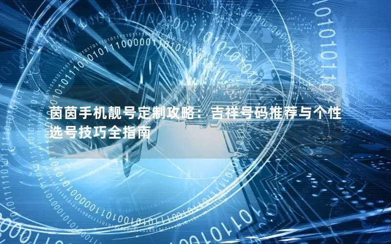 茵茵手机靓号定制攻略：吉祥号码推荐与个性选号技巧全指南