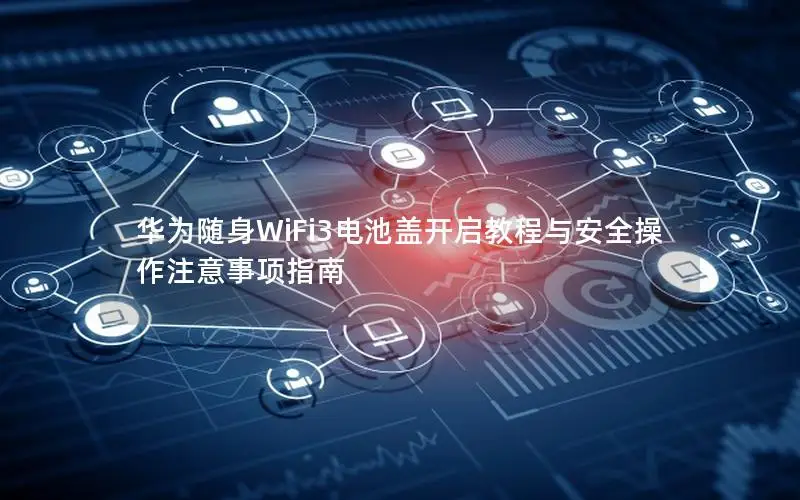 华为随身WiFi3电池盖开启教程与安全操作注意事项指南