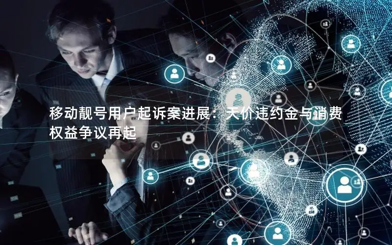 移动靓号用户起诉案进展：天价违约金与消费权益争议再起