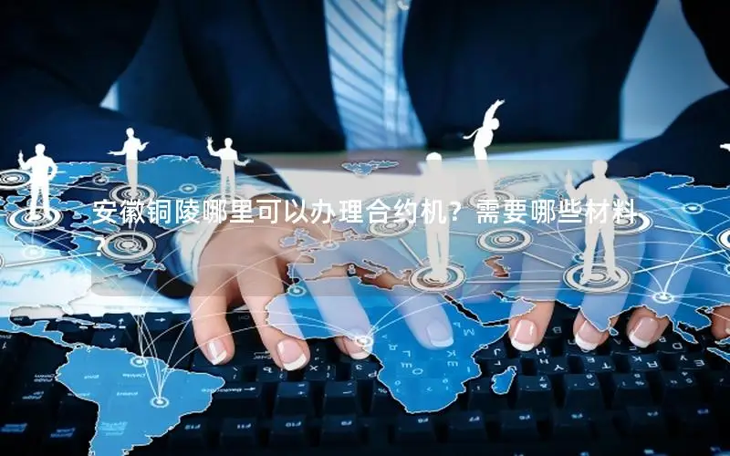安徽铜陵哪里可以办理合约机？需要哪些材料？