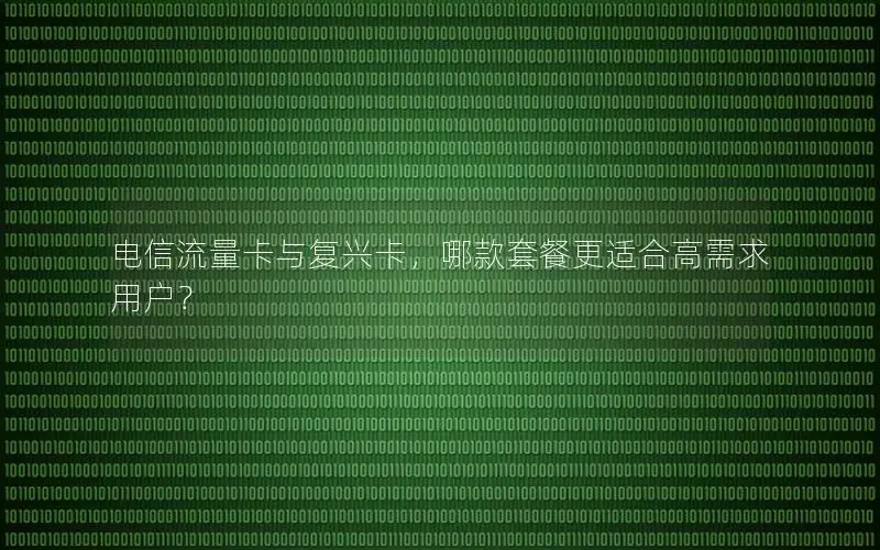 电信流量卡与复兴卡，哪款套餐更适合高需求用户？