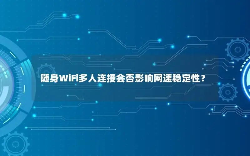 随身WiFi多人连接会否影响网速稳定性？