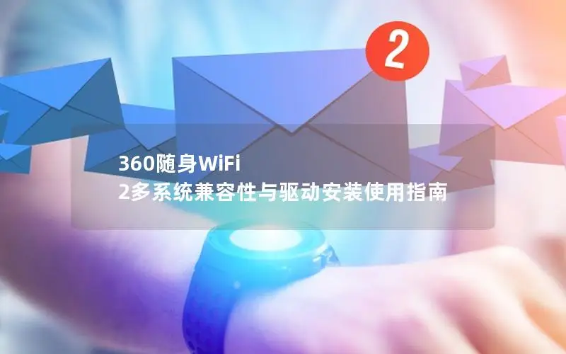 360随身WiFi 2多系统兼容性与驱动安装使用指南