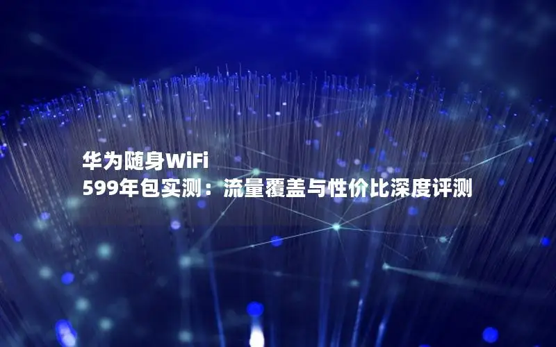 华为随身WiFi 599年包实测：流量覆盖与性价比深度评测