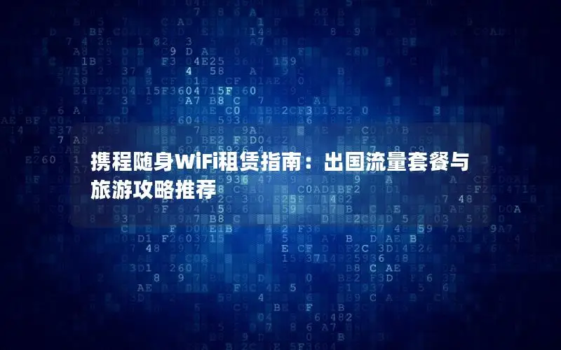 携程随身WiFi租赁指南：出国流量套餐与旅游攻略推荐