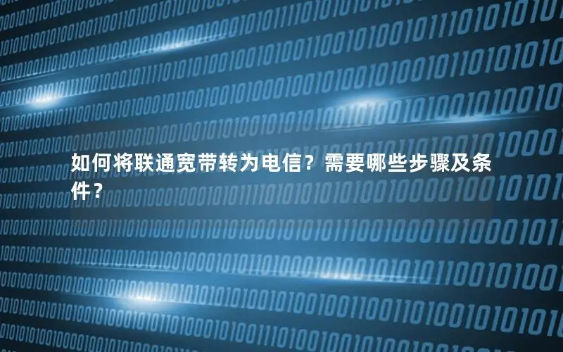 如何将联通宽带转为电信？需要哪些步骤及条件？