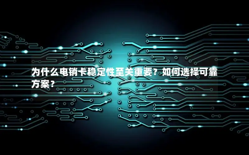 为什么电销卡稳定性至关重要？如何选择可靠方案？