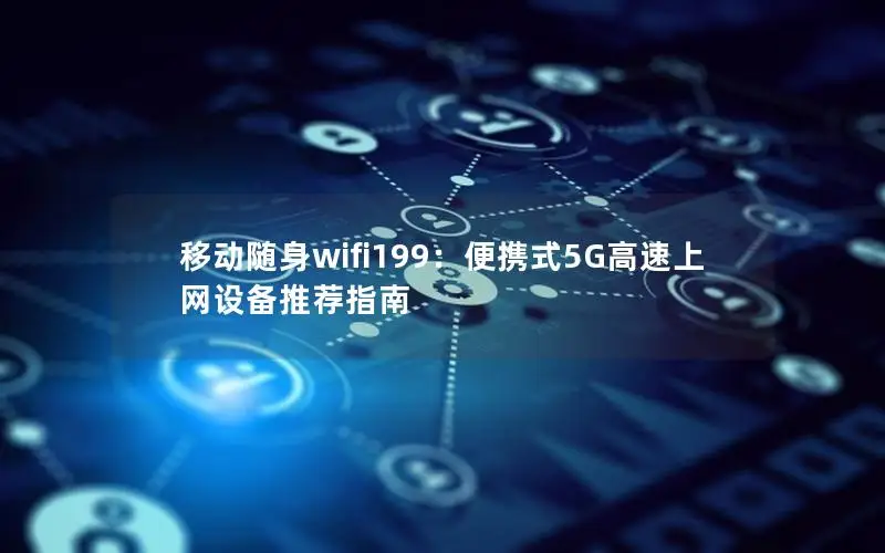 移动随身wifi199：便携式5G高速上网设备推荐指南