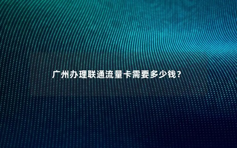 广州办理联通流量卡需要多少钱？
