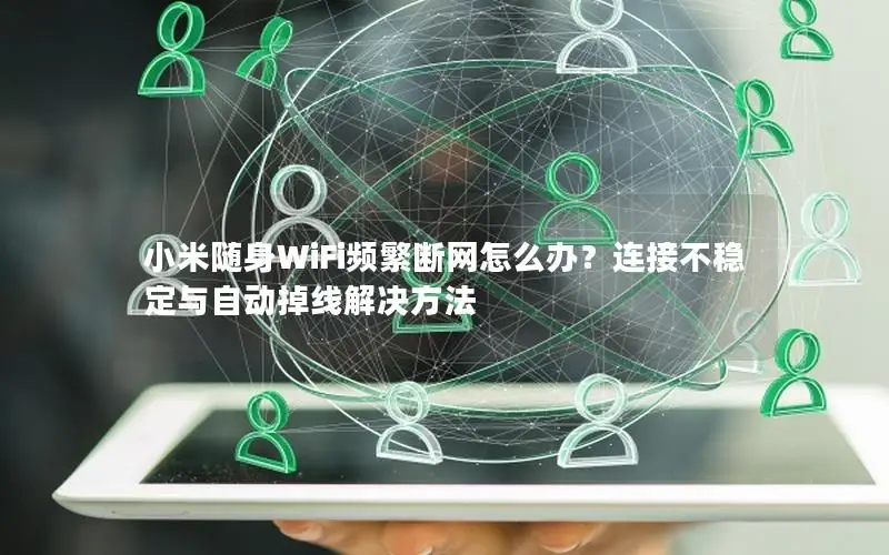 小米随身WiFi频繁断网怎么办？连接不稳定与自动掉线解决方法