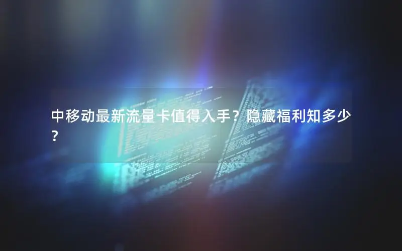 中移动最新流量卡值得入手？隐藏福利知多少？