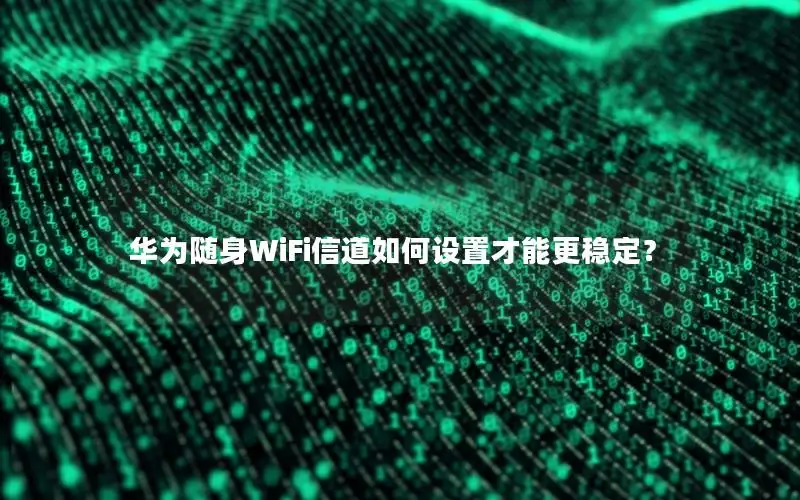 华为随身WiFi信道如何设置才能更稳定？