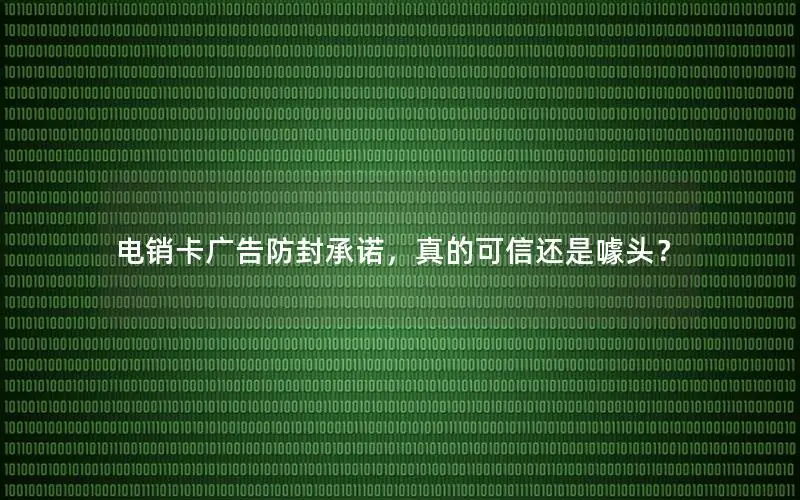 电销卡广告防封承诺，真的可信还是噱头？
