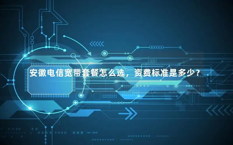 安徽电信宽带套餐怎么选，资费标准是多少？