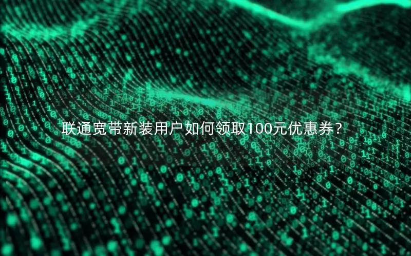 联通宽带新装用户如何领取100元优惠券？