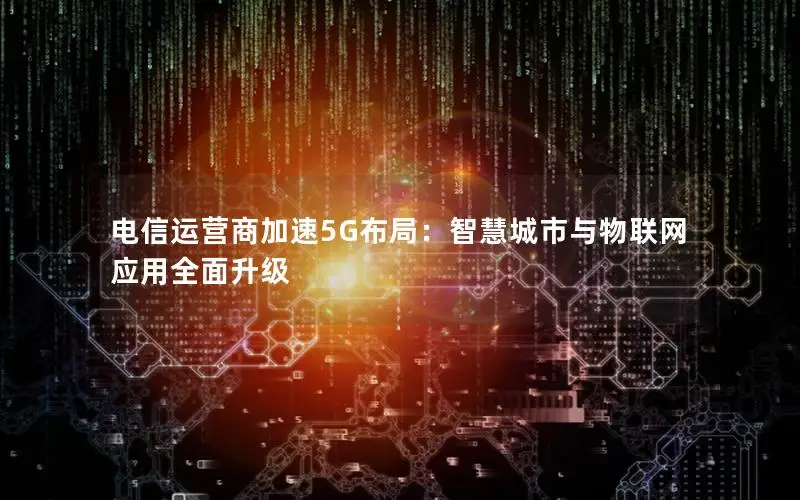 电信运营商加速5G布局：智慧城市与物联网应用全面升级