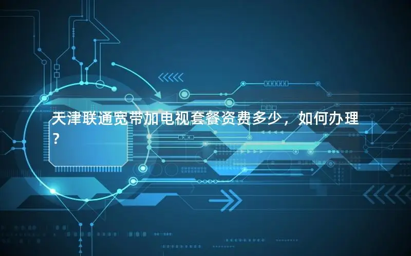 天津联通宽带加电视套餐资费多少，如何办理？