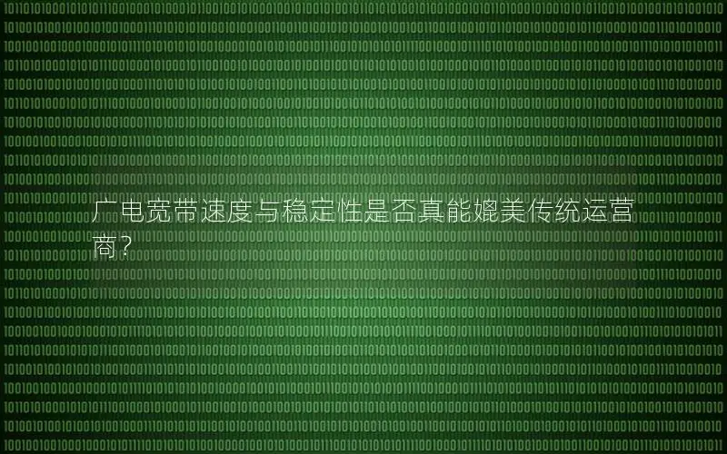 广电宽带速度与稳定性是否真能媲美传统运营商？