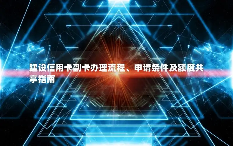 建设信用卡副卡办理流程、申请条件及额度共享指南