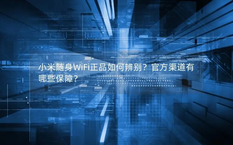小米随身WiFi正品如何辨别？官方渠道有哪些保障？