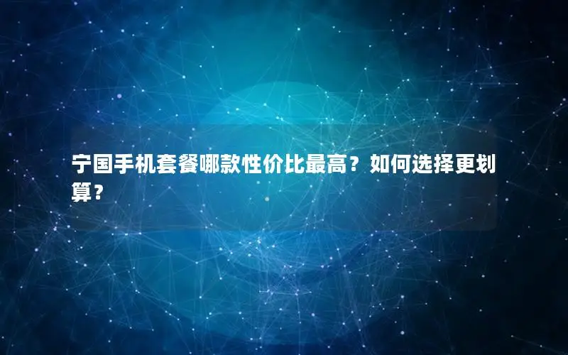 宁国手机套餐哪款性价比最高？如何选择更划算？