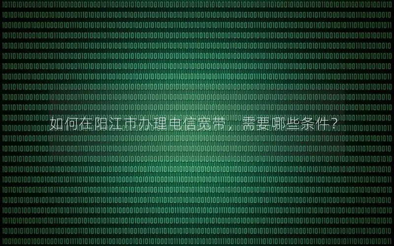 如何在阳江市办理电信宽带，需要哪些条件？