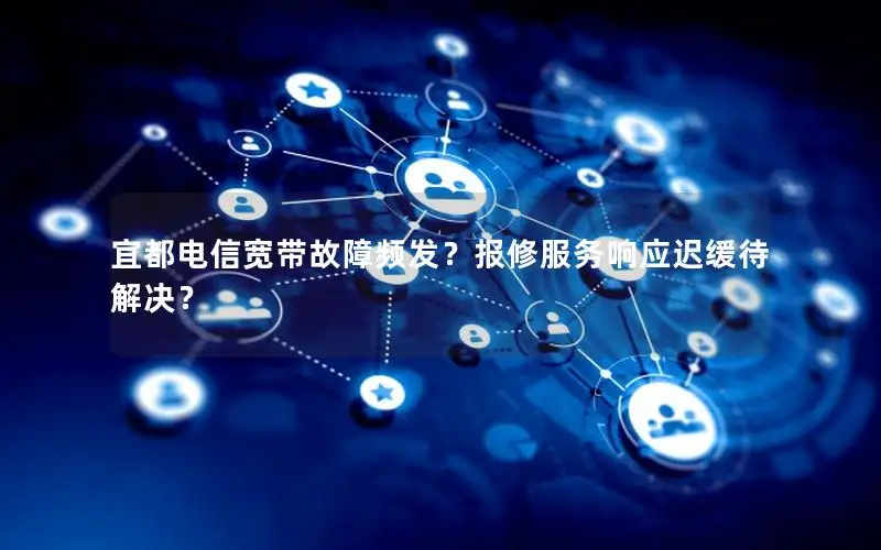 宜都电信宽带故障频发？报修服务响应迟缓待解决？