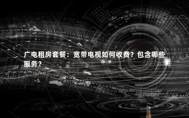 广电租房套餐：宽带电视如何收费？包含哪些服务？