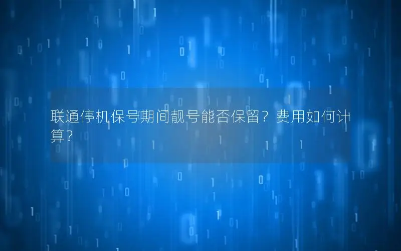 联通停机保号期间靓号能否保留？费用如何计算？