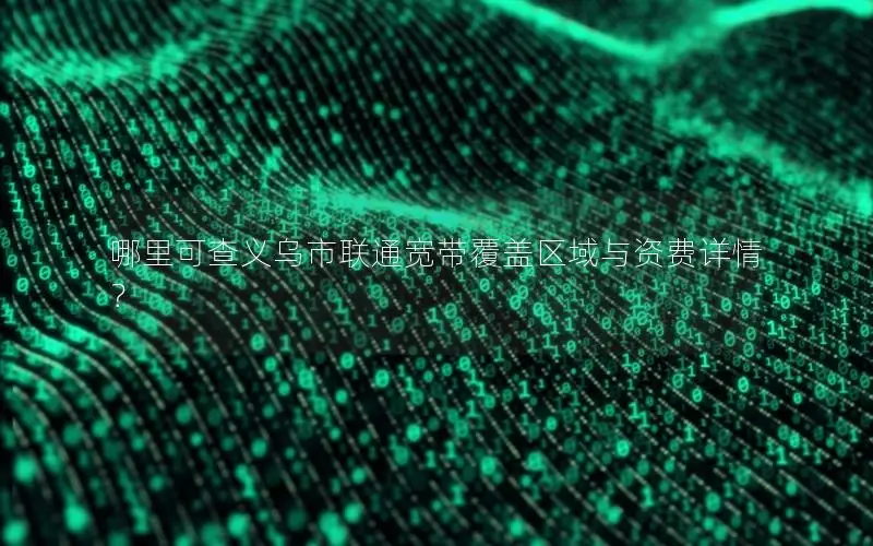 哪里可查义乌市联通宽带覆盖区域与资费详情？