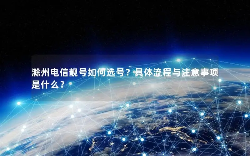 滁州电信靓号如何选号？具体流程与注意事项是什么？