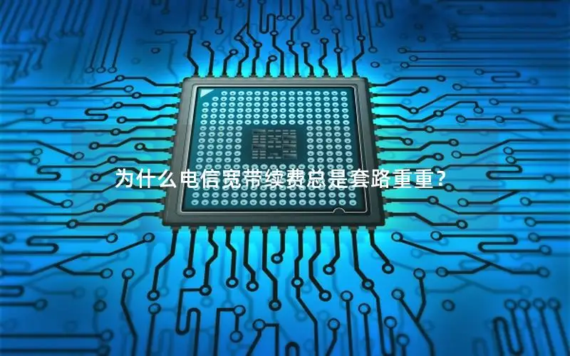 为什么电信宽带续费总是套路重重？