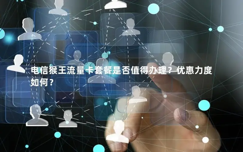 电信猴王流量卡套餐是否值得办理？优惠力度如何？