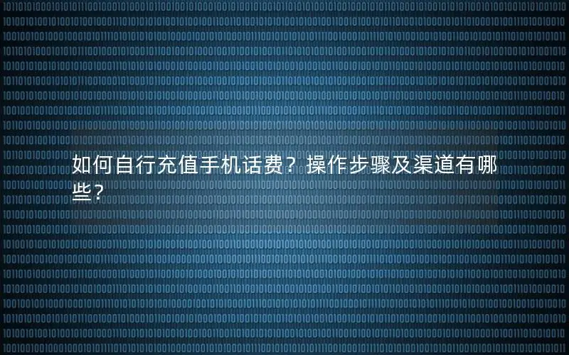 如何自行充值手机话费？操作步骤及渠道有哪些？