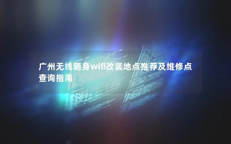 广州无线随身wifi改装地点推荐及维修点查询指南