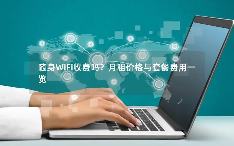 随身WiFi收费吗？月租价格与套餐费用一览