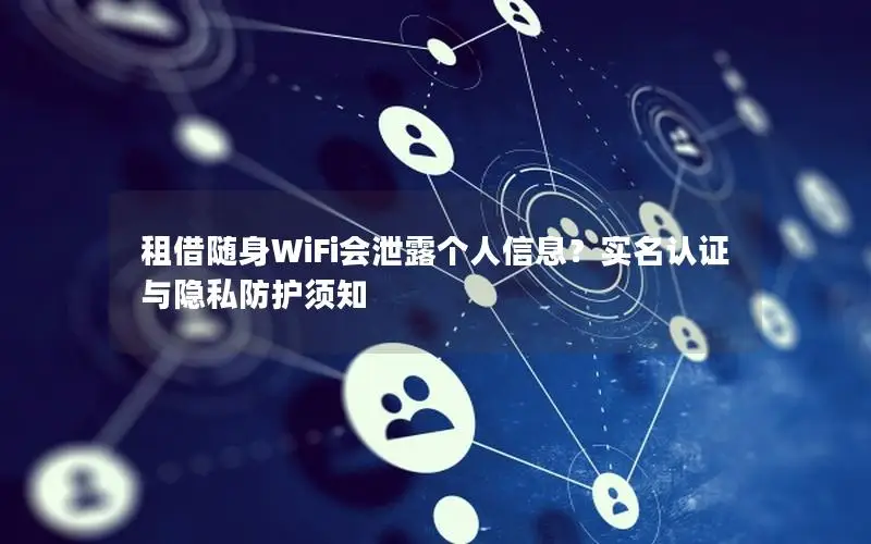 租借随身WiFi会泄露个人信息？实名认证与隐私防护须知