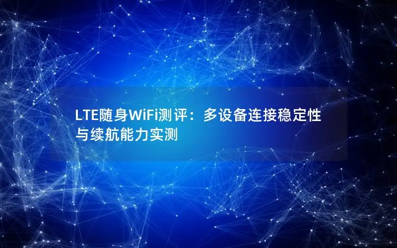LTE随身WiFi测评：多设备连接稳定性与续航能力实测
