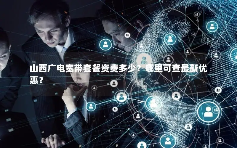 山西广电宽带套餐资费多少？哪里可查最新优惠？