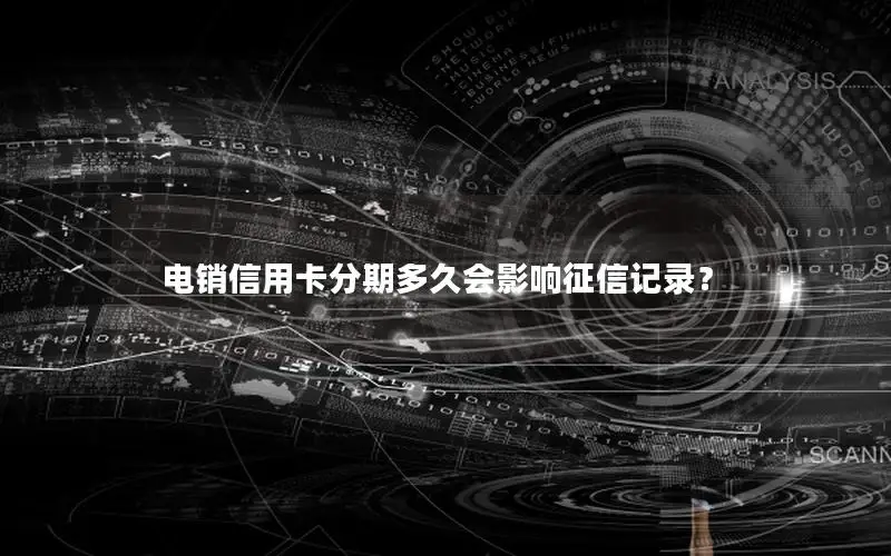 电销信用卡分期多久会影响征信记录？