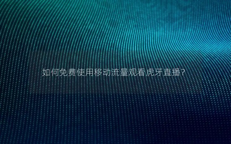 如何免费使用移动流量观看虎牙直播？