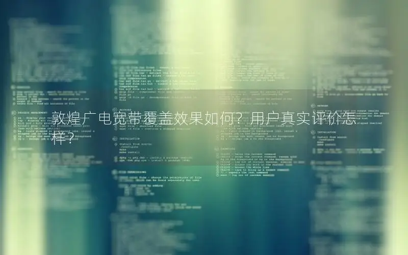 敦煌广电宽带覆盖效果如何？用户真实评价怎样？