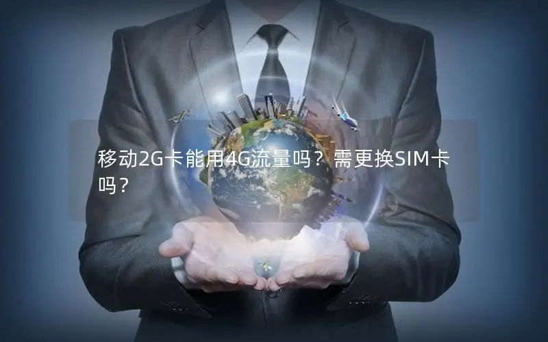 移动2G卡能用4G流量吗？需更换SIM卡吗？
