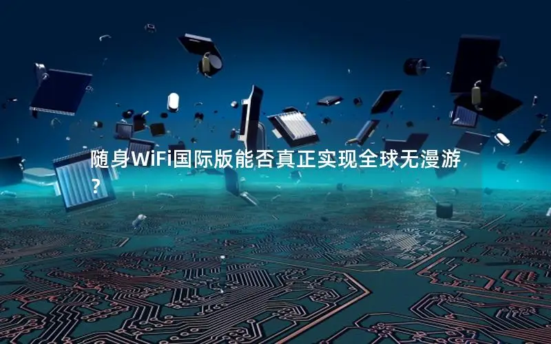 随身WiFi国际版能否真正实现全球无漫游？